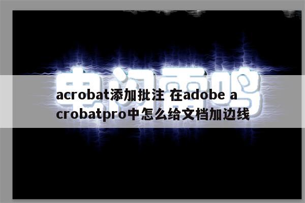acrobat添加批注 在adobe acrobatpro中怎么给文档加边线