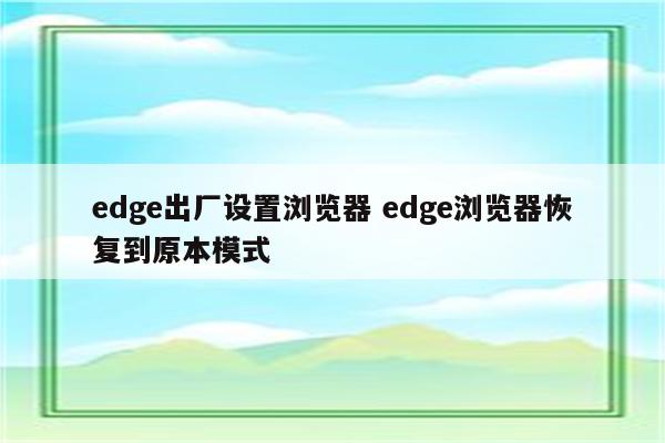 edge出厂设置浏览器 edge浏览器恢复到原本模式