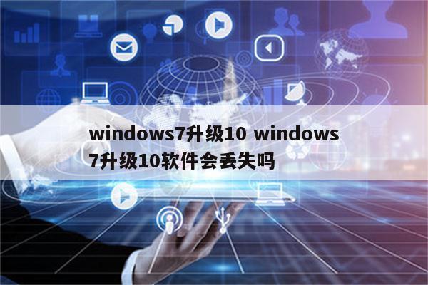 windows7升级10 windows7升级10软件会丢失吗