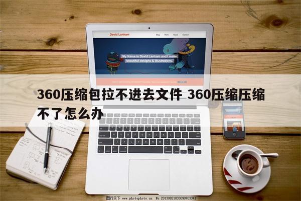 360压缩包拉不进去文件 360压缩压缩不了怎么办