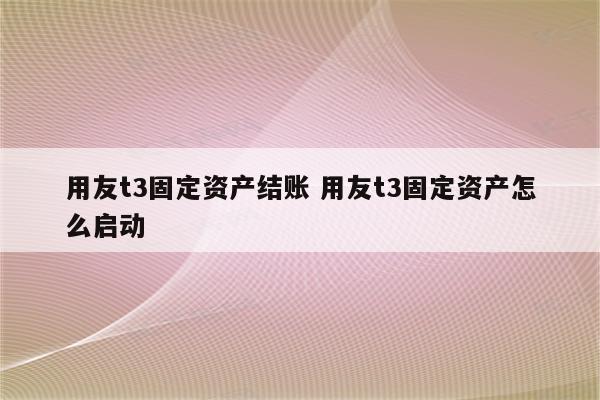 用友t3固定资产结账 用友t3固定资产怎么启动