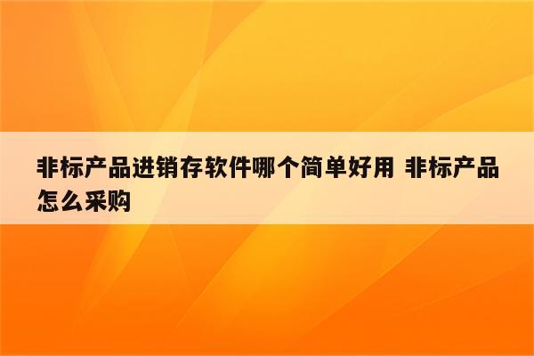 非标产品进销存软件哪个简单好用 非标产品怎么采购