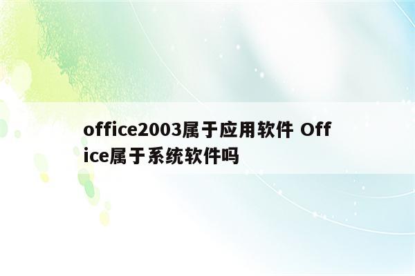 office2003属于应用软件 Office属于系统软件吗