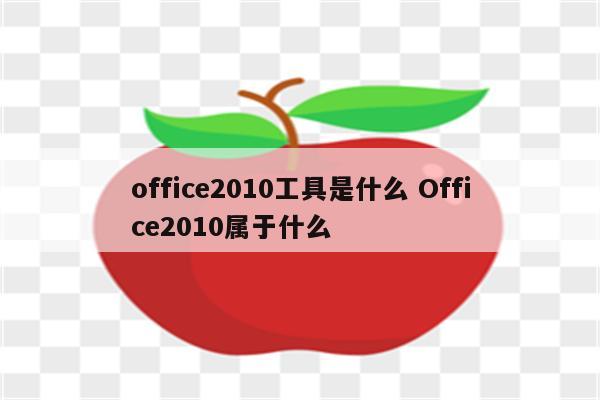 office2010工具是什么 Office2010属于什么