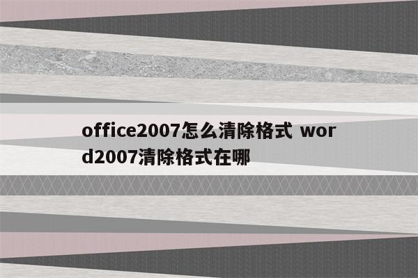 office2007怎么清除格式 word2007清除格式在哪