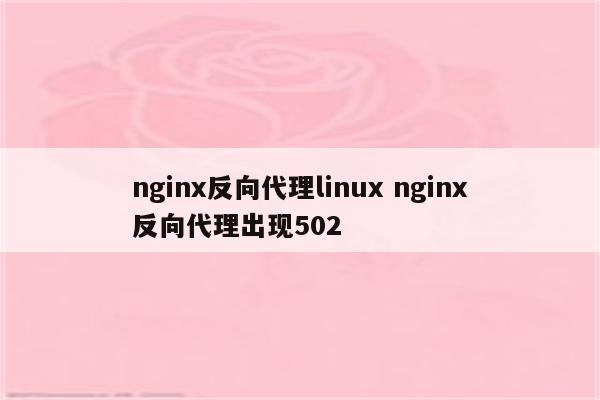 nginx反向代理linux nginx反向代理出现502