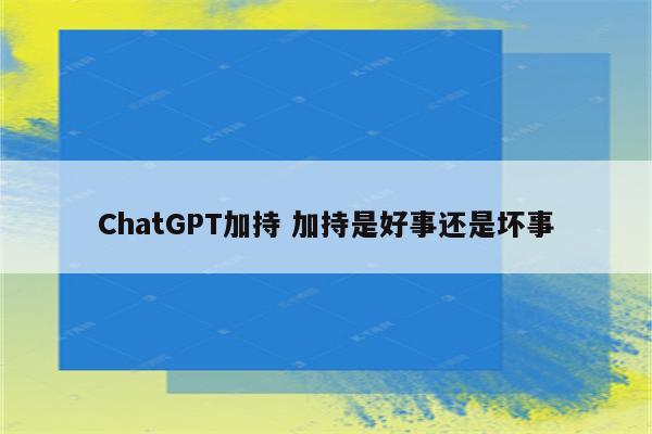 ChatGPT加持 加持是好事还是坏事