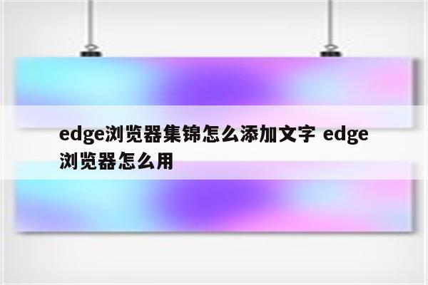 edge浏览器集锦怎么添加文字 edge浏览器怎么用