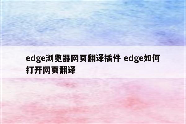 edge浏览器网页翻译插件 edge如何打开网页翻译