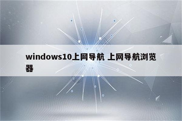 windows10上网导航 上网导航浏览器