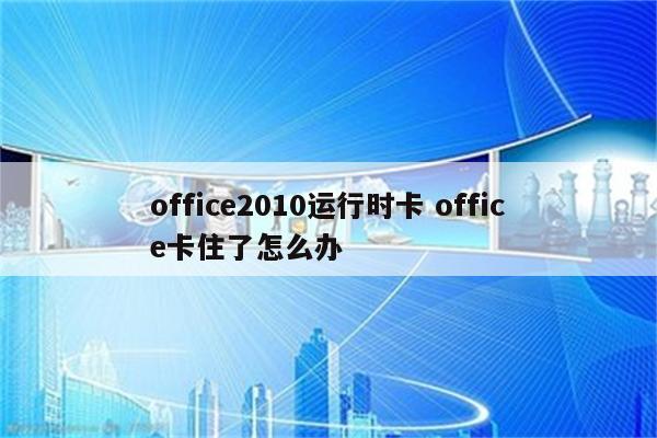 office2010运行时卡 office卡住了怎么办