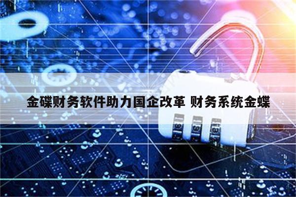 金碟财务软件助力国企改革 财务系统金蝶