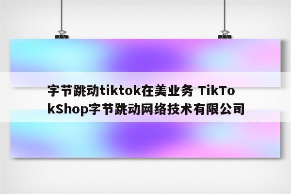 字节跳动tiktok在美业务 TikTokShop字节跳动网络技术有限公司