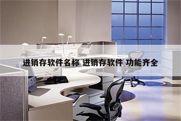 进销存软件名称 进销存软件 功能齐全