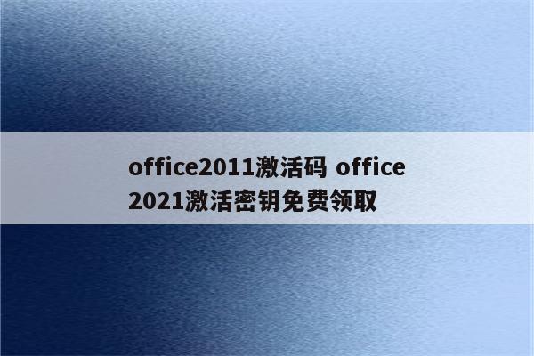 office2011激活码 office2021激活密钥免费领取