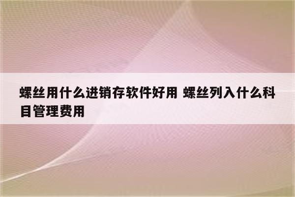 螺丝用什么进销存软件好用 螺丝列入什么科目管理费用