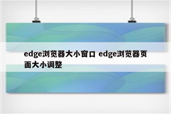 edge浏览器大小窗口 edge浏览器页面大小调整