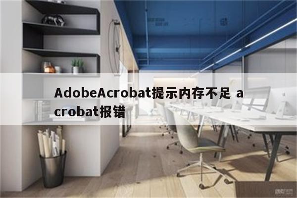 AdobeAcrobat提示内存不足 acrobat报错