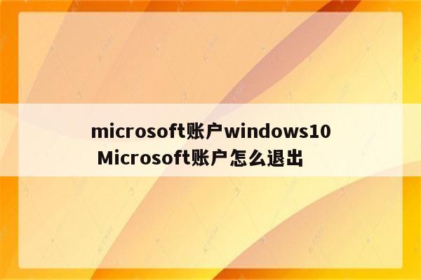 microsoft账户windows10 Microsoft账户怎么退出