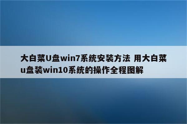 大白菜U盘win7系统安装方法 用大白菜u盘装win10系统的操作全程图解