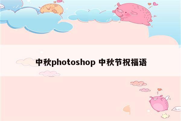 中秋photoshop 中秋节祝福语