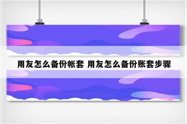 用友怎么备份帐套 用友怎么备份账套步骤