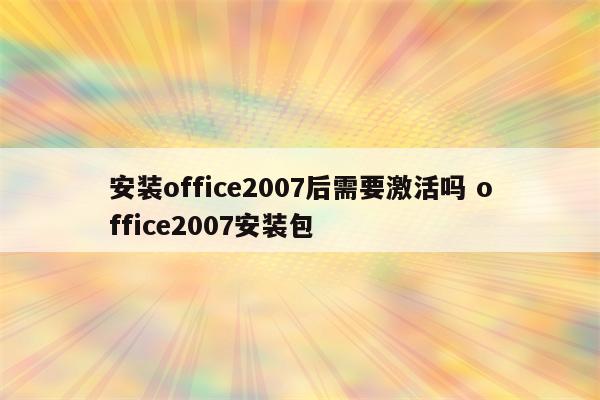 安装office2007后需要激活吗 office2007安装包