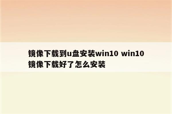 镜像下载到u盘安装win10 win10镜像下载好了怎么安装