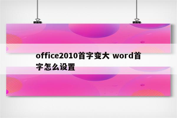 office2010首字变大 word首字怎么设置