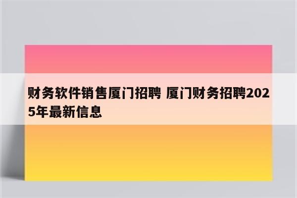 财务软件销售厦门招聘 厦门财务招聘2025年最新信息