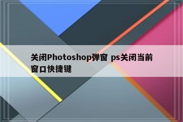 关闭Photoshop弹窗 ps关闭当前窗口快捷键