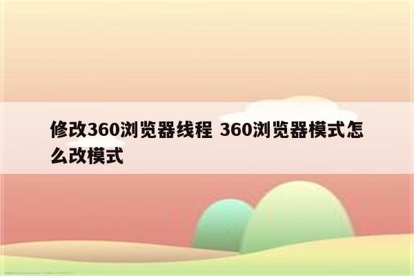 修改360浏览器线程 360浏览器模式怎么改模式