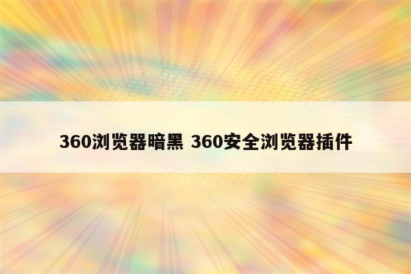 360浏览器暗黑 360安全浏览器插件