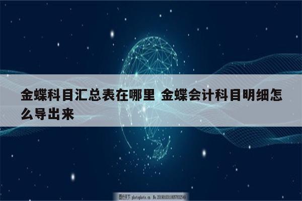 金蝶科目汇总表在哪里 金蝶会计科目明细怎么导出来