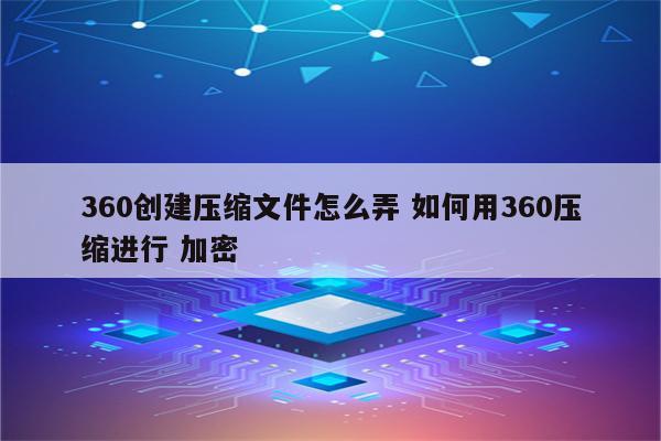 360创建压缩文件怎么弄 如何用360压缩进行 加密