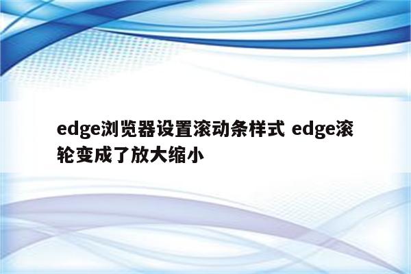 edge浏览器设置滚动条样式 edge滚轮变成了放大缩小