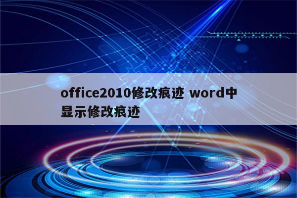 office2010修改痕迹 word中显示修改痕迹