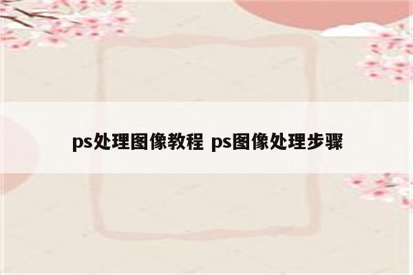 ps处理图像教程 ps图像处理步骤