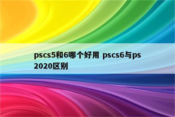 pscs5和6哪个好用 pscs6与ps2020区别