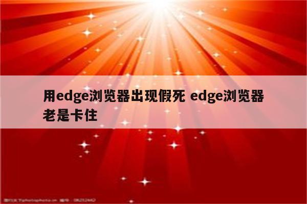 用edge浏览器出现假死 edge浏览器老是卡住