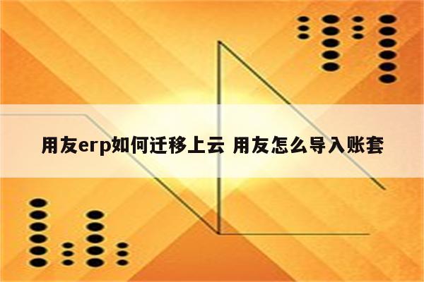 用友erp如何迁移上云 用友怎么导入账套