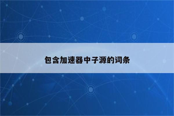 包含加速器中子源的词条
