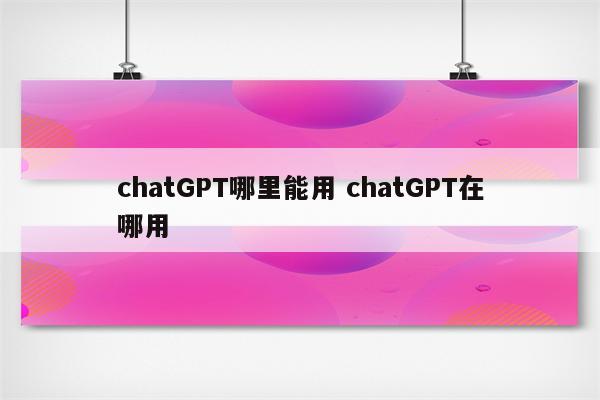 chatGPT哪里能用 chatGPT在哪用