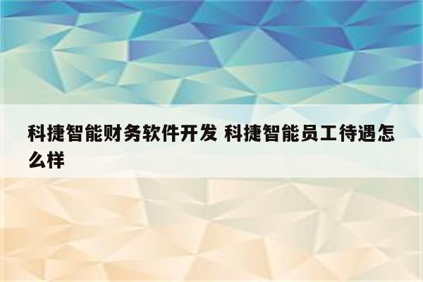 科捷智能财务软件开发 科捷智能员工待遇怎么样