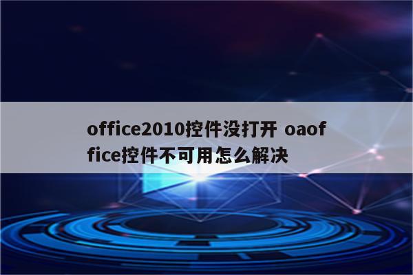 office2010控件没打开 oaoffice控件不可用怎么解决