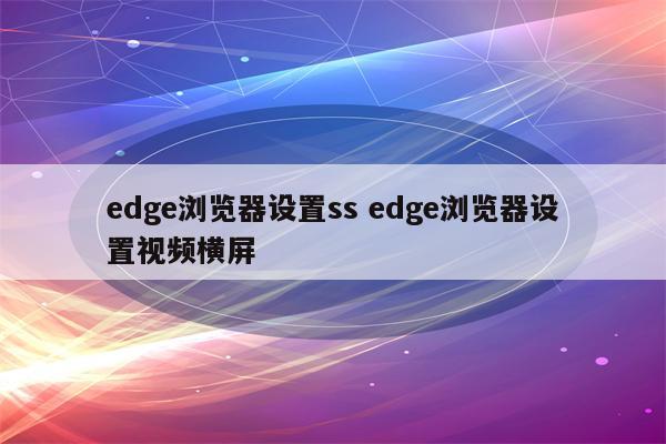 edge浏览器设置ss edge浏览器设置视频横屏