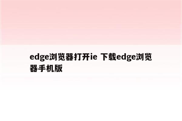 edge浏览器打开ie 下载edge浏览器手机版