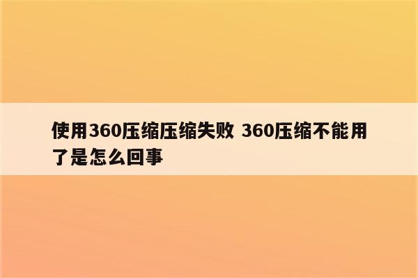 使用360压缩压缩失败 360压缩不能用了是怎么回事