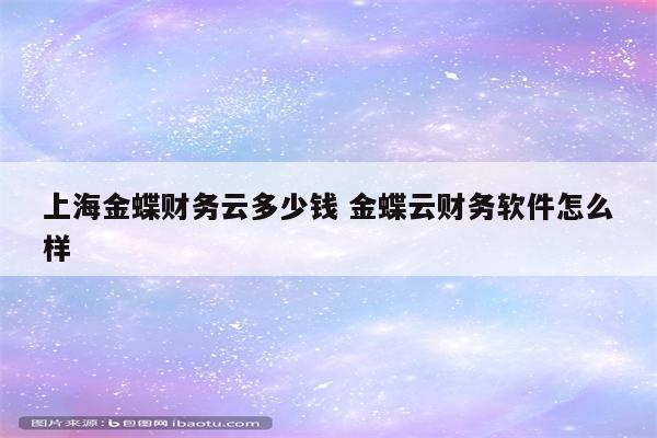 上海金蝶财务云多少钱 金蝶云财务软件怎么样