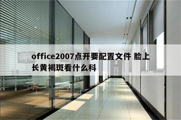 office2007点开要配置文件 脸上长黄褐斑看什么科